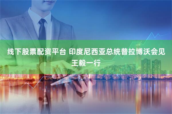 线下股票配资平台 印度尼西亚总统普拉博沃会见王毅一行