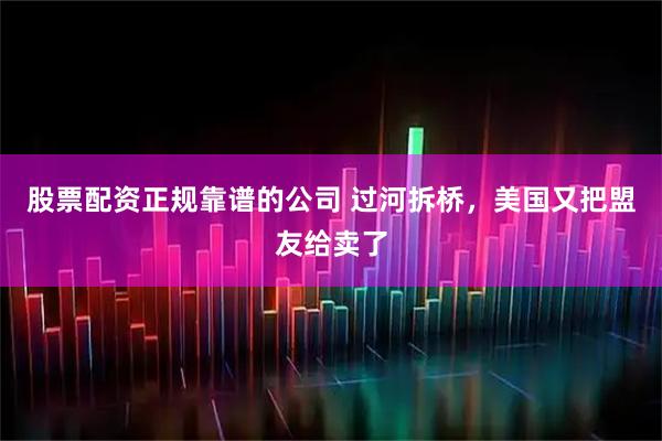 股票配资正规靠谱的公司 过河拆桥，美国又把盟友给卖了