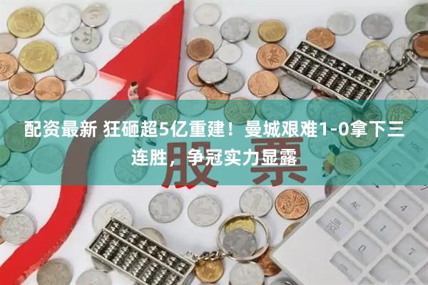 配资最新 狂砸超5亿重建！曼城艰难1‑0拿下三连胜，争冠实力显露