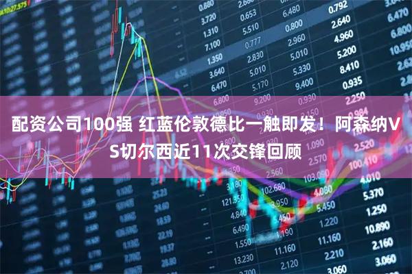 配资公司100强 红蓝伦敦德比一触即发！阿森纳VS切尔西近11次交锋回顾