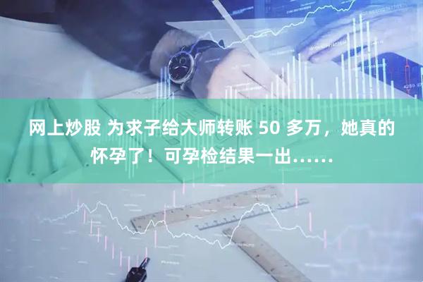 网上炒股 为求子给大师转账 50 多万，她真的怀孕了！可孕检结果一出……