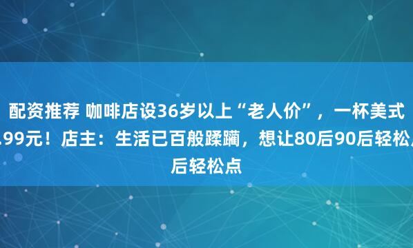 配资推荐 咖啡店设36岁以上“老人价”，一杯美式2.99元！店主：生活已百般蹂躏，想让80后90后轻松点