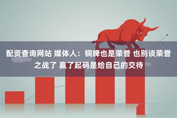 配资查询网站 媒体人：铜牌也是荣誉 也别谈荣誉之战了 赢了起码是给自己的交待