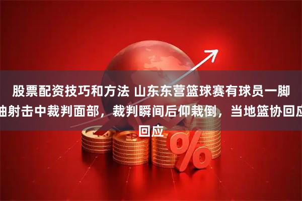 股票配资技巧和方法 山东东营篮球赛有球员一脚抽射击中裁判面部,裁判瞬间后仰栽倒,当地篮协回应