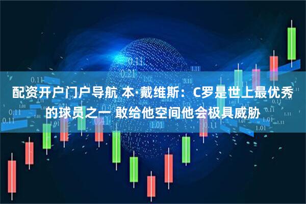 配资开户门户导航 本·戴维斯：C罗是世上最优秀的球员之一 敢给他空间他会极具威胁