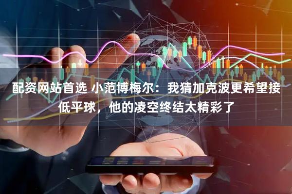 配资网站首选 小范博梅尔:我猜加克波更希望接低平球,他的凌空终结太精彩了