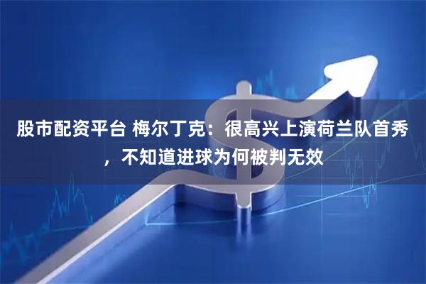 股市配资平台 梅尔丁克:很高兴上演荷兰队首秀,不知道进球为何被判无效