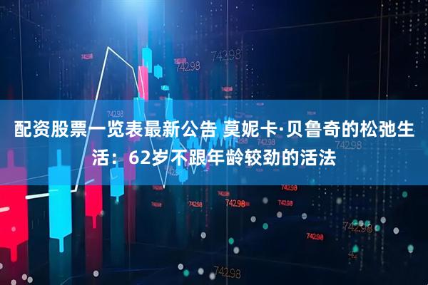 配资股票一览表最新公告 莫妮卡·贝鲁奇的松弛生活：62岁不跟年龄较劲的活法