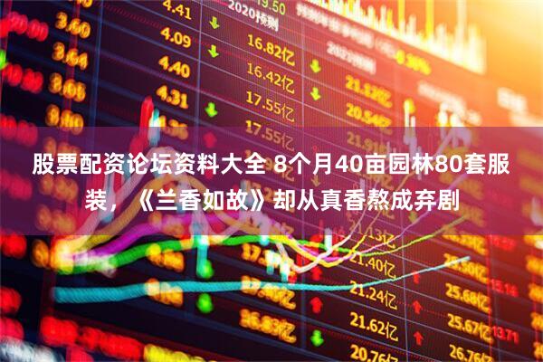 股票配资论坛资料大全 8个月40亩园林80套服装，《兰香如故》却从真香熬成弃剧