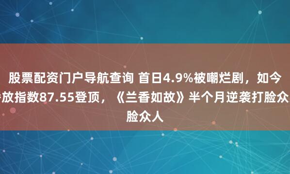 股票配资门户导航查询 首日4.9%被嘲烂剧，如今播放指数87.55登顶，《兰香如故》半个月逆袭打脸众人